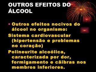 OUTROS EFEITOS DO ÁLCOOL Outros efeitos nocivos do álcool no organismo: Sistema cardiovascular (hipertensão e problemas no coração) Polineurite alcoólica, caracterizada por dor, formigamento e cãibras nos membros inferiores.     