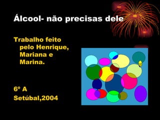 Álcool- não precisas dele Trabalho feito pelo Henrique, Mariana e Marina. 6º A Setúbal,2004 