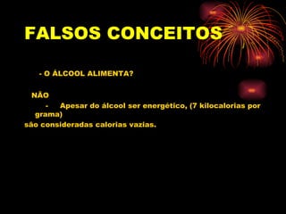 FALSOS   CONCEITOS   - O ÁLCOOL ALIMENTA? NÃO -  Apesar do álcool ser energético, (7 kilocalorias por grama) são consideradas calorias vazias. 