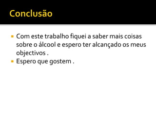 Conclusão Com este trabalho fiquei a saber mais coisas sobre o álcool e espero ter alcançado os meus  objectivos .Espero que gostem .