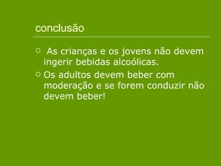 conclusão As crianças e os jovens não devem ingerir bebidas alcoólicas. Os adultos devem beber com moderação e se forem conduzir não devem beber! 