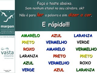 Faça o teste abaixo.   Sem nenhum etanol no seu cérebro, ok?  Não é para  ler  a palavra e sim  dizer a cor . E rápido!!! Copyright 2008 MARPAN AMARELO AZUL LARANJA PRETO VERMELHO VERDE ROXO AMARELO VERMELHO LARANJA PRETO PRETO AZUL VERMELHO ROXO VERDE AZUL LARANJA 