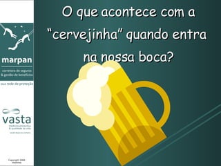 O que acontece com a “cervejinha” quando entra  na nossa boca? Copyright 2008 MARPAN 
