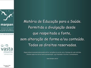 Matéria de Educação para a Saúde. Permitida a divulgação desde  que respeitada a fonte,  sem alteração de forma e/ou conteúdo. Todos os direitos reservados. Alguns números apresentados podem sofrer variações de acordo com a fisiologia de cada indivíduo. Existem aspectos lúdicos nesta apresentação, cuja finalidade é facilitar o entendimento. www.marpan.com.br Copyright 2008 MARPAN 