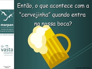 Então, o que acontece com a “cervejinha” quando entra  na nossa boca? Copyright 2008 – MARPAN Seguros Copyright 2008 MARPAN 
