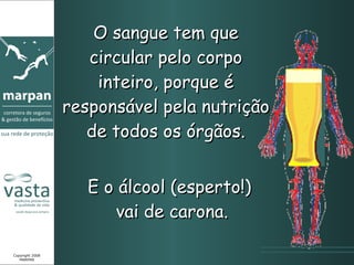 O sangue tem que circular pelo corpo inteiro, porque é responsável pela nutrição de todos os órgãos. Copyright 2008 MARPAN E o álcool (esperto!)  vai de carona. 