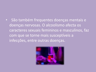 • São também frequentes doenças mentais e
doenças nervosas. O alcoolismo afecta os
caracteres sexuais femininos e masculinos, faz
com que se torne mais susceptíveis a
infecções, entre outras doenças.
 