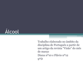 Álcool
Trabalho elaborado no âmbito da
disciplina de Português a partir de
um artigo da revista “Visão” do mês
de março
Diana nº10 e Flávio nº12
9ºD
 