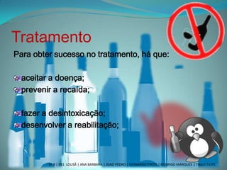 Tratamento
Para obter sucesso no tratamento, há que:
aceitar a doença;
prevenir a recaída;
fazer a desintoxicação;
desenvolver a reabilitação;
3º B | EB1 LOUSÃ | ANA BARBARA | JOAO PEDRO | LEONARDO PINTO | RODRIGO MARQUES | TIAGO FILIPE
 