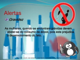 Alertas
Gravidez
As mulheres, quando se encontram grávidas devem
abster-se do consumo de álcool, pois este prejudica
o desenvolvimento do feto.
3º B | EB1 LOUSÃ | ANA BARBARA | JOAO PEDRO | LEONARDO PINTO | RODRIGO MARQUES | TIAGO FILIPE
 