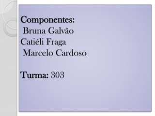 Componentes: Bruna Galvão Catiéli Fraga Marcelo Cardoso Turma: 303 