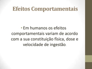 Efeitos Comportamentais


    • Em humanos os efeitos
comportamentais variam de acordo
com a sua constituição física, dose e
      velocidade de ingestão.
 