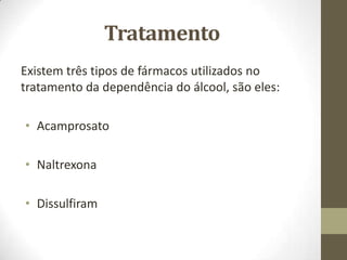 Tratamento
Existem três tipos de fármacos utilizados no
tratamento da dependência do álcool, são eles:

• Acamprosato

• Naltrexona

• Dissulfiram
 