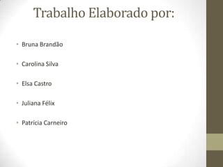 Trabalho Elaborado por:

• Bruna Brandão

• Carolina Silva

• Elsa Castro

• Juliana Félix

• Patrícia Carneiro
 