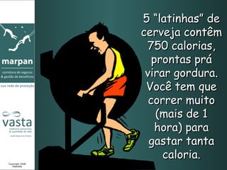 5 “latinhas” de cerveja contêm 750 calorias, prontas prá virar gordura. Você tem que correr muito (mais de 1 hora) para gastar tanta caloria. Copyright 2008 MARPAN 
