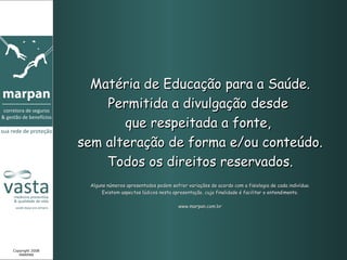 Matéria de Educação para a Saúde. Permitida a divulgação desde  que respeitada a fonte,  sem alteração de forma e/ou conteúdo. Todos os direitos reservados. Alguns números apresentados podem sofrer variações de acordo com a fisiologia de cada indivíduo. Existem aspectos lúdicos nesta apresentação, cuja finalidade é facilitar o entendimento. www.marpan.com.br Copyright 2008 MARPAN 