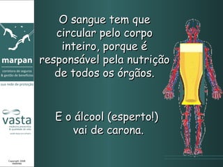 O sangue tem que circular pelo corpo inteiro, porque é responsável pela nutrição de todos os órgãos. Copyright 2008 MARPAN E o álcool (esperto!)  vai de carona. 