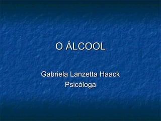 O ÁLCOOLO ÁLCOOL
Gabriela Lanzetta HaackGabriela Lanzetta Haack
PsicólogaPsicóloga
 