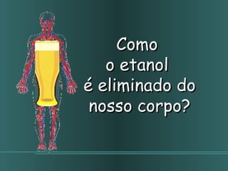 Como  o etanol  é eliminado do nosso corpo? 