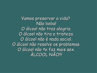 Vamos preservar a vida?  Não beba! O álcool não traz alegria. O álcool não tira a tristeza. O álcool não é nada social. O álcool não resolve os problemas. O álcool não te faz mais sex. ÀLCOOL NÃO!!! 