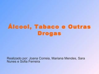 Álcool, Tabaco e Outras Drogas Realizado por: Joana Correia, Mariana Mendes, Sara Nunes e Sofia Ferreira 
