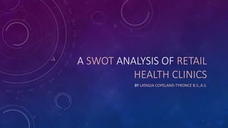 A SWOT ANALYSIS OF RETAIL
HEALTH CLINICS
BY LATAGIA COPELAND-TYRONCE B.S.,A.S.
 