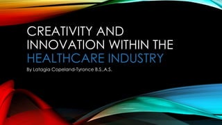 CREATIVITY AND
INNOVATION WITHIN THE
HEALTHCARE INDUSTRY
By Latagia Copeland-Tyronce B.S.,A.S.
 