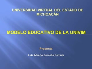 UNIVERSIDAD VIRTUAL DEL ESTADO DE
MICHOACÁN
MODELO EDUCATIVO DE LA UNIVIM
Presenta
Luis Alberto Cornelio Estrada
 