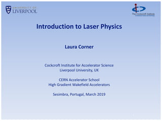 1
Introduction to Laser Physics
Laura Corner
Cockcroft Institute for Accelerator Science
Liverpool University, UK
CERN Accelerator School
High Gradient Wakefield Accelerators
Sesimbra, Portugal, March 2019
 