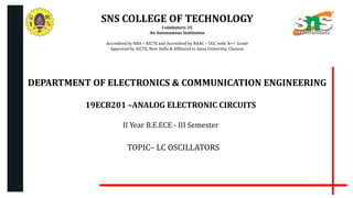 SNS COLLEGE OF TECHNOLOGY
Coimbatore-35
An Autonomous Institution
Accredited by NBA – AICTE and Accredited by NAAC – UGC with ‘A++’ Grade
Approved by AICTE, New Delhi & Affiliated to Anna University, Chennai
DEPARTMENT OF ELECTRONICS & COMMUNICATION ENGINEERING
19ECB201 –ANALOG ELECTRONIC CIRCUITS
II Year B.E.ECE - III Semester
TOPIC– LC OSCILLATORS
 