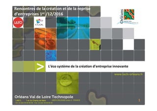 Orléans Val de Loire Technopole
L’éco système de la création d’entreprise innovante
LAB’O, 1 av du Champ de Mars 1
Rencontres de la création et de la reprise
d’entreprises 1er /12/2016
 