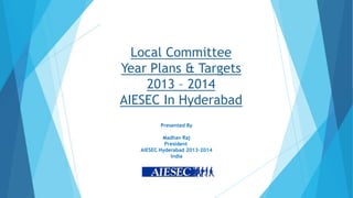 Local Committee
Year Plans & Targets
    2013 – 2014
AIESEC In Hyderabad
          Presented By

           Madhav Raj
            President
   AIESEC Hyderabad 2013-2014
              India
 