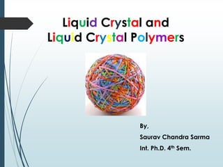 Liquid Crystal and
Liquid Crystal Polymers
By,
Saurav Chandra Sarma
Int. Ph.D. 4th Sem.
 