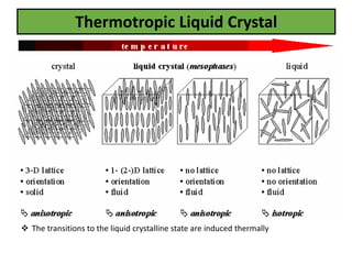 Thermotropic Liquid Crystal
 The transitions to the liquid crystalline state are induced thermally
 