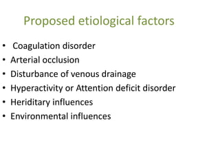 Proposed etiological factors
• Coagulation disorder
• Arterial occlusion
• Disturbance of venous drainage
• Hyperactivity or Attention deficit disorder
• Heriditary influences
• Environmental influences
 