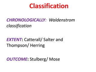 Classification
CHRONOLOGICALLY: Waldenstrom
classification
EXTENT: Catterall/ Salter and
Thompson/ Herring
OUTCOME: Stulberg/ Mose
 
