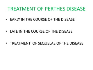TREATMENT OF PERTHES DISEASE
• EARLY IN THE COURSE OF THE DISEASE
• LATE IN THE COURSE OF THE DISEASE
• TREATMENT OF SEQUELAE OF THE DISEASE
 