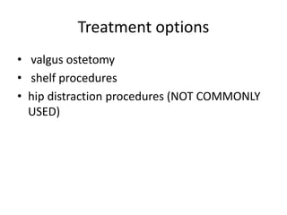 Treatment options
• valgus ostetomy
• shelf procedures
• hip distraction procedures (NOT COMMONLY
USED)
 