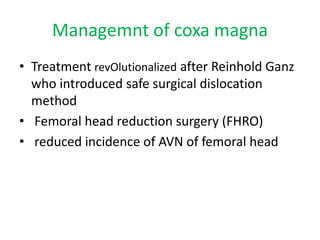 Managemnt of coxa magna
• Treatment revOlutionalized after Reinhold Ganz
who introduced safe surgical dislocation
method
• Femoral head reduction surgery (FHRO)
• reduced incidence of AVN of femoral head
 