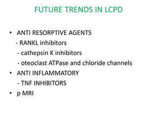 FUTURE TRENDS IN LCPD
• ANTI RESORPTIVE AGENTS
- RANKL inhibitors
- cathepsin K inhibitors
- oteoclast ATPase and chloride channels
• ANTI INFLAMMATORY
- TNF INHIBITORS
• p MRI
 