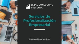 LEZAC CONSULTING
PRESENTA
Presentación de servicios
Servicios de
Profesionalización
Empresarial
 