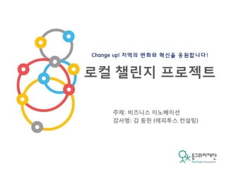 주제: 비즈니스 이노베이션
강사명: 김 동헌 (에피투스 컨설팅)
Change up! 지역의 변화와 혁신을 응원합니다!
로컬 챌린지 프로젝트
 