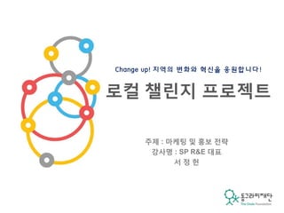 주제 : 마케팅 및 홍보 전략
강사명 : SP R&E 대표
서 정 헌
Change up! 지역의 변화와 혁신을 응원합니다!
로컬 챌린지 프로젝트
 