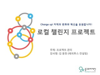 주제: 프로젝트 관리
강사명: 김 동헌 (에피투스 컨설팅)
Change up! 지역의 변화와 혁신을 응원합니다!
로컬 챌린지 프로젝트
 