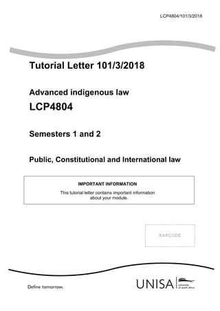 LCP4804/101/3/2018
Tutorial Letter 101/3/2018
Advanced indigenous law
LCP4804
Semesters 1 and 2
Public, Constitutional and International law
IMPORTANT INFORMATION
This tutorial letter contains important information
about your module.
BARCODE
 
