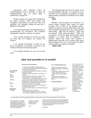 consciencia sólo podemos tener un                                             En verdad te digo que ni en los cielos, ni en
comportamiento ético y humano, es decir un                                    las profundidades del mar, ni si penetras en las
comportamiento que no cause daño o                                            cavernas de las montañas, encontrarás un lugar
sufrimiento a ningún ser.                                                     donde puedas sustraerte al resultado de tus malas
                                                                              acciones.
     No hay manera de escapar del resultado de                                     Buda
las malas acciones. Toda mala acción será
castigada o sancionada, si no en esta vida, en la                                 Debido a que la gente no se observa a sí
siguiente. Los abogados hablan de que hay 4                                   misma puede cometer toda suerte de malas
Modelos de Sanción:                                                           acciones. No se ﬁjan en sus propias mentes.
                                                                              Cuando la gente va a hacer algo malo tiene que
     1. La sanción personal. El arrepentimiento o                             mirar primero alrededor para ver si hay alguien
remordimiento de conciencia. Nos sentimos                                     observando: "¿Me verá mi madre?" "¿Me verá
intranquilos, inquietos, sin paz, con temor.                                  mi esposo?" "¿Me verán mis hijos?" "¿Me verá
                                                                              mi esposa?" Si no hay nadie observando siguen
    2. La sanción familiar y/o social. La gente                               adelante y lo hacen. Esto es insultarse a sí
nos mira mal, nos repudia, nos señala, nos                                    mismos. Dicen que nadie está mirando y
rechaza.                                                                      rápidamente terminan con su mala acción antes
                                                                              de que alguien los vea. ¿Y qué pasa con ellos?
    3. La sanción del Estado. A través de sus                                 ¿No son ellos un "alguien" mirando?
leyes, sus policías, sus ﬁscales, sus jueces y sus                                Ajahn Chah
cárceles el Estado nos ﬁjará una pena.

    4. La sanción kármica en esta o en la otra
vida.


                     ¿Qué está pasando en el mundo?

                      Distracción y diversionismo                                                                                    La crisis es una crisis
                                                                                     Las 5 Transgresiones éticas                     de consciencia. Una
                      - La gente excesivamente distraída, dispersa                                                                   crisis que ya no puede
                                                                                     - Mentiras, palabras ofensivas,                 más aceptar las viejas
                      - La gente excesivamente materializada. Desprecio              palabras que dividen y confrontan,
                      por lo espiritual. Falta de fe.                                                                                normas, los viejos
                                                                                     chismes                                         patrones, las antiguas
Los 7 Pecados         - La gente preocupada sólo del placer, del dinero,             - Asesinatos, desprecio por la vida             tradiciones. Y
Capitales             del poder y la fama                                            - Robos, fraudes, secuestros                    considerando, lo que
                      - Falta de respeto a los demás, a la verdad, a la              - Violaciones, violencia, golpes,
Gula                  autoridad                                                                                                      el mundo es en estos
                                                                                     daños                                           tiempos con toda su
Avaricia              - Cinismo. Hago lo que quiero, a quien quiero,                 - Consumo de intoxicantes,                      miseria, conﬂictos,
Lujuria               cuando quiero. Yo soy mi única norma.                          embriagantes, obnubilantes de la                brutalidad destructiva
                      - Falta de temor a la consecuencia de las acciones             mente
Soberbia              y a los cuatro modelos de sanción (personal-                                                                   agresividad, etc.
                      remordimiento, rechazo familiar o social, castigo                                                              El hombre todavía es
                                                                                     Perspectiva Budista                             como fue. Todavía es
Ira                   del gobierno o consecuencia espiritual -ética o
Envidia               divina, en esta vida o en el más allá).                                                                        brutal, violento,
                      - Excesivo egoísmo (yo, primero yo, siempre yo).                                                               agresivo, codicioso,
Pereza                Centrados en uno mismo.                                                                                        competitivo. Y ha
                      - Excesiva soberbia (estar por encima de todo y de                                                             construido una
                                                                                        El mundo vive una crisis de
Perspectiva           todos)                                                                                                         sociedad en estos
                                                                                        valores, una crisis de
Cristiana             - Excesiva ignorancia. Confusión.                                                                              términos.
                                                                                        consciencia
                      - Todo tipo de transgresiones éticas y morales                                                                 J. Krishnamurti.
                      - Los 7 Pecados Capitales se han vuelto la norma



 No hay nada en el mundo que pueda signiﬁcar un peligro mayor para nosotros mismos que nosotros mismos.

                                                               En esta hora en que un realismo miope, una concepción degradada del
Carl Jung escribió: “El mundo     “La opinión ha causado más   poder, la pasión del deshonor y los estragos del miedo desﬁguran al
entero desea la paz, mientras     problemas en este mundo      mundo; en esta hora en que pudiera pensarse que todo está perdido,
se prepara para la guerra. La     que todas las plagas y       hay algo que comienza para nosotros. Y lo que comienza es la época
humanidad es impotente ante la    terremotos juntos”.          de los irreductibles, consagrados desde ahora a la defensa
propia humanidad, y los dioses                                 incondicional de la libertad.
como siempre, nos enseñan el      Voltaire
camino de la fatalidad.”                                       Albert Camus




10
 