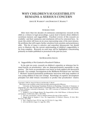 WHY CHILDREN’S SUGGESTIBILITY
       REMAINS A SERIOUS CONCERN
                  AMYE R. WARREN* AND DOROTHY F. MARSIL**


                                                 I
                                        INTRODUCTION
    After more than two decades of continuous contemporary research on the
child as a witness in legal proceedings, a great deal is known about children’s
eyewitness memory and suggestibility. Excellent reviews of this research are
available,1 and their summaries and conclusions will not be reiterated here. In-
stead, this article will focus on six areas representing some of the most intracta-
ble problems that will require further attention from scientists and practitioners
alike. This list of issues is selective and somewhat idiosyncratic, but should
serve to illustrate why the current understanding of children’s suggestibility is
far from complete. Research on each issue will be highlighted, concentrating
primarily on studies published or presented in the past ten years.

                                                 II
                                   SIX REMAINING ISSUES

A. Suggestibility is Not Limited to Preschool Children
    In the past ten years, research on children’s capacities as witnesses has fo-
cused heavily on preschoolers,2 who are disproportionately susceptible to sug-
gestion.3 The focus on preschoolers was based on both applied and theoretical
grounds. For example, investigations in the McMartin Preschool case4 and State
v. Michaels5 featured particularly problematic interviews with large numbers of
very young children in day-care settings. Knowledge of cognitive development
principles led child witness researchers to predict that preschoolers’ relative

Copyright © 2002 by Amye R. Warren and Dorothy F. Marsil
   This article is also available at http://www.law.duke.edu/journals/65LCPWarren.
 *       University of Chattanooga Foundation Professor of Psychology, University of Tennessee at
Chattanooga. B.S. 1980, Georgia Institute of Technology; Ph.D. 1984, Georgia Institute of Technology.
** Ph.D. Candidate, University of Kentucky. B.A. 1995, University of Tennessee; M.S. 1999, Univer-
sity of Tennessee.
      1. Stephen J. Ceci & Maggie Bruck, The Suggestibility of the Child Witness: A Historical Review
and Synthesis, 113 PSYCHOL. BULL. 403 (1993).
      2. The term “preschooler” refers to children between the ages of three and five.
      3. Maggie Bruck & Stephen J. Ceci, The Suggestibility of Children’s Memory, 50 ANN. REV.
PSYCHOL. 419 (1999).
      4. Satz v. Superior Court, 225 Cal. App. 3d 1525 (Cal. Ct. App. 1990).
      5. 625 A.2d 489 (N.J. Super. Ct. App. Div. 1993).
 