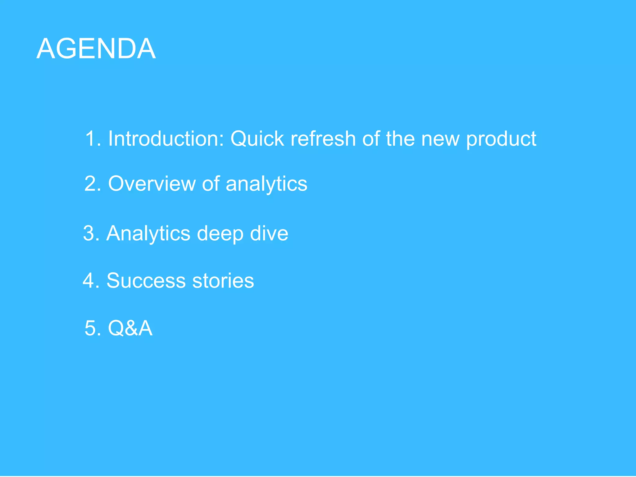 AGENDA
1. Introduction: Quick refresh of the new product
2. Overview of analytics
3. Analytics deep dive
4. Success stories
5. Q&A
 