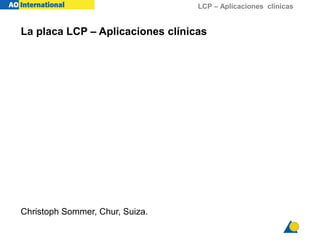 LCP – Aplicaciones clínicas
La placa LCP – Aplicaciones clínicas
Christoph Sommer, Chur, Suiza.
 