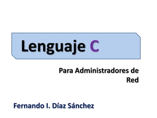 Lenguaje C
Para Administradores de
Red
Fernando I. Díaz Sánchez
 